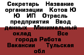 Секретарь › Название организации ­ Котов Ю.Ю., ИП › Отрасль предприятия ­ Ввод данных › Минимальный оклад ­ 25 000 - Все города Работа » Вакансии   . Тульская обл.